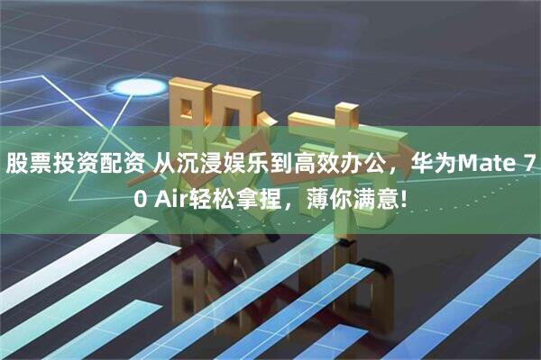 股票投资配资 从沉浸娱乐到高效办公，华为Mate 70 Air轻松拿捏，薄你满意!