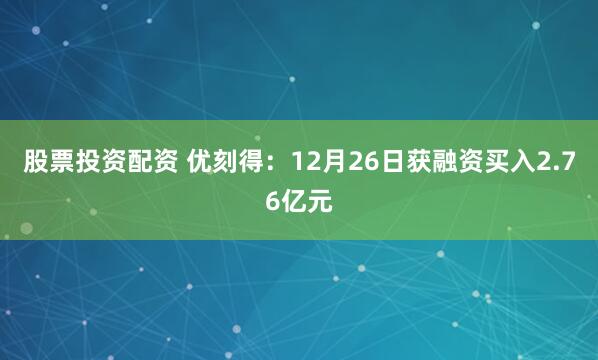 股票投资配资 优刻得：12月26日获融资买入2.76亿元