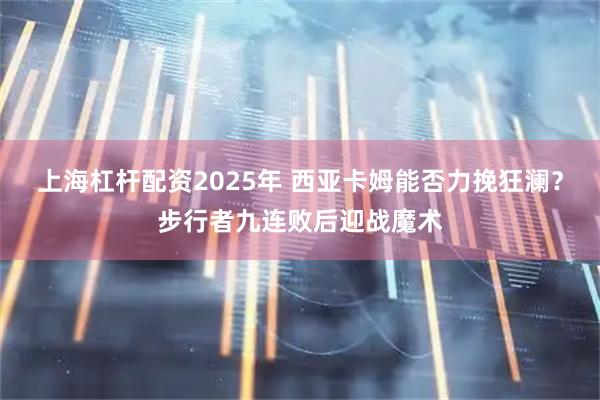 上海杠杆配资2025年 西亚卡姆能否力挽狂澜？步行者九连败后迎战魔术