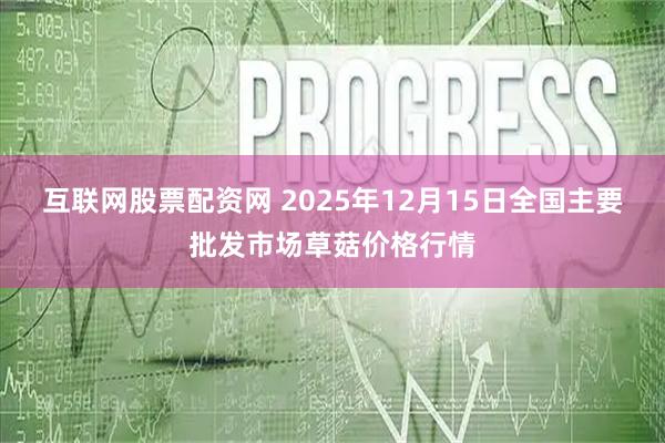 互联网股票配资网 2025年12月15日全国主要批发市场草菇价格行情