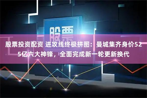 股票投资配资 进攻线终极拼图：曼城集齐身价525亿六大神锋，全面完成新一轮更新换代