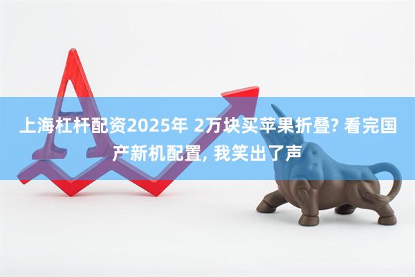 上海杠杆配资2025年 2万块买苹果折叠? 看完国产新机配置, 我笑出了声