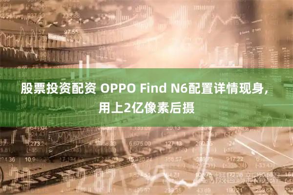 股票投资配资 OPPO Find N6配置详情现身, 用上2亿像素后摄