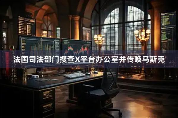 法国司法部门搜查X平台办公室并传唤马斯克