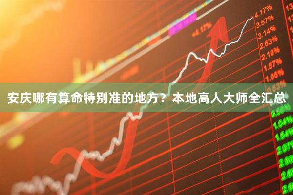 安庆哪有算命特别准的地方？本地高人大师全汇总