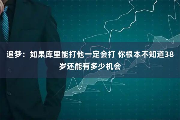 追梦：如果库里能打他一定会打 你根本不知道38岁还能有多少机会