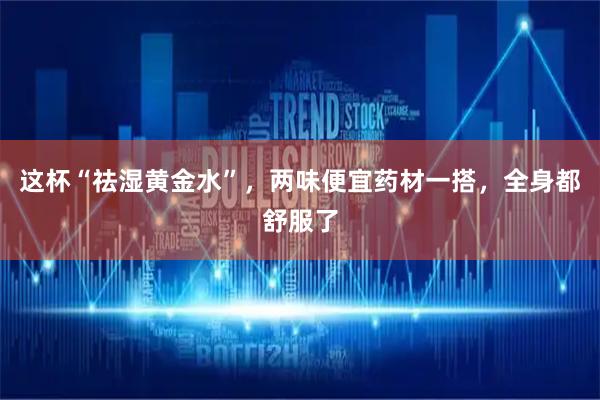 这杯“祛湿黄金水”，两味便宜药材一搭，全身都舒服了