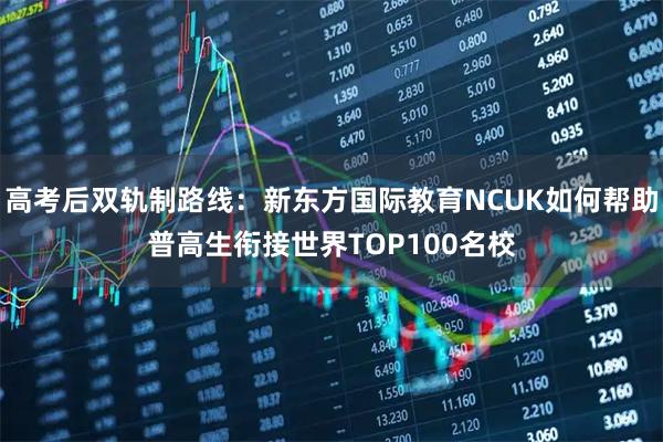 高考后双轨制路线：新东方国际教育NCUK如何帮助普高生衔接世界TOP100名校