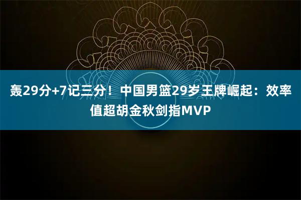 轰29分+7记三分！中国男篮29岁王牌崛起：效率值超胡金秋剑指MVP