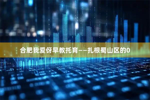 合肥我爱伢早教托育——扎根蜀山区的0