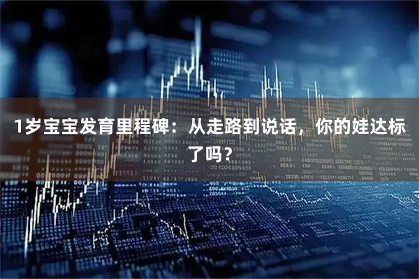1岁宝宝发育里程碑：从走路到说话，你的娃达标了吗？