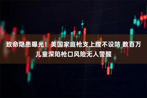 致命隐患曝光！美国家庭枪支上膛不设防 数百万儿童深陷枪口风险无人警醒