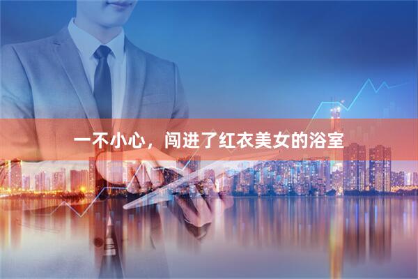一不小心，闯进了红衣美女的浴室