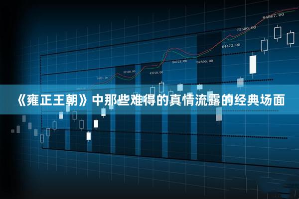 《雍正王朝》中那些难得的真情流露的经典场面