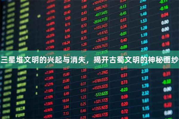 三星堆文明的兴起与消失，揭开古蜀文明的神秘面纱
