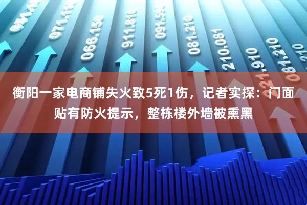 衡阳一家电商铺失火致5死1伤，记者实探：门面贴有防火提示，整栋楼外墙被熏黑